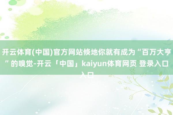 开云体育(中国)官方网站倏地你就有成为“百万大亨”的嗅觉-开云「中国」kaiyun体育网页 登录入口