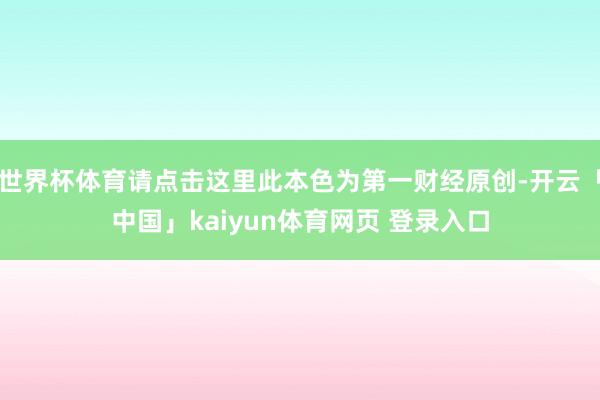 世界杯体育请点击这里此本色为第一财经原创-开云「中国」kaiyun体育网页 登录入口
