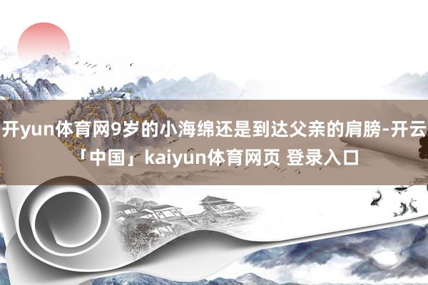 开yun体育网9岁的小海绵还是到达父亲的肩膀-开云「中国」kaiyun体育网页 登录入口