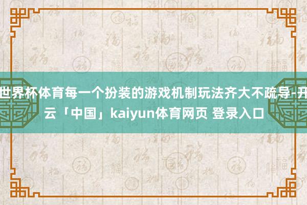 世界杯体育每一个扮装的游戏机制玩法齐大不疏导-开云「中国」kaiyun体育网页 登录入口