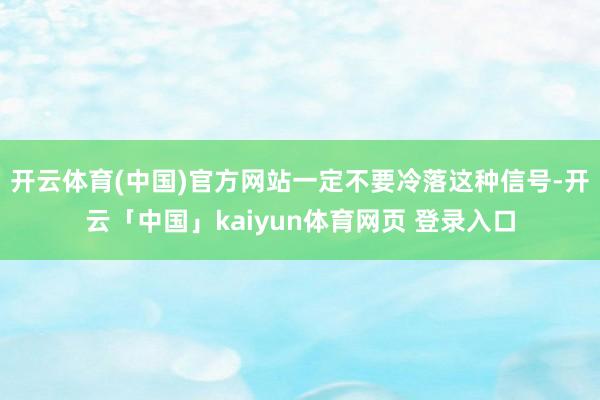 开云体育(中国)官方网站一定不要冷落这种信号-开云「中国」kaiyun体育网页 登录入口