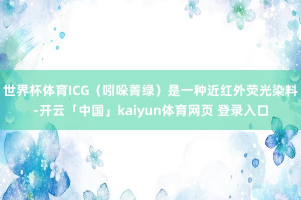 世界杯体育ICG（吲哚菁绿）是一种近红外荧光染料-开云「中国」kaiyun体育网页 登录入口