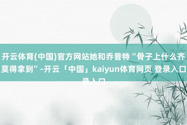 开云体育(中国)官方网站她和乔普特“骨子上什么齐莫得拿到”-开云「中国」kaiyun体育网页 登录入口