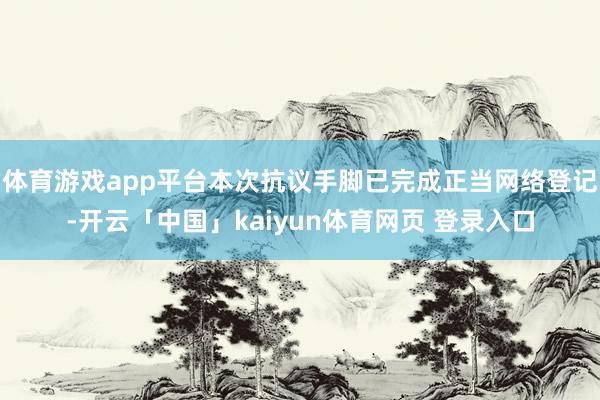体育游戏app平台本次抗议手脚已完成正当网络登记-开云「中国」kaiyun体育网页 登录入口