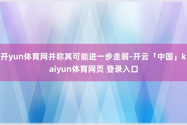 开yun体育网并称其可能进一步走弱-开云「中国」kaiyun体育网页 登录入口