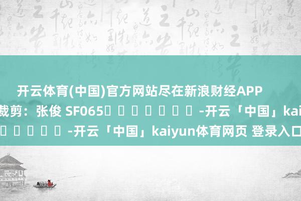 开云体育(中国)官方网站尽在新浪财经APP            						连累裁剪：张俊 SF065							-开云「中国」kaiyun体育网页 登录入口