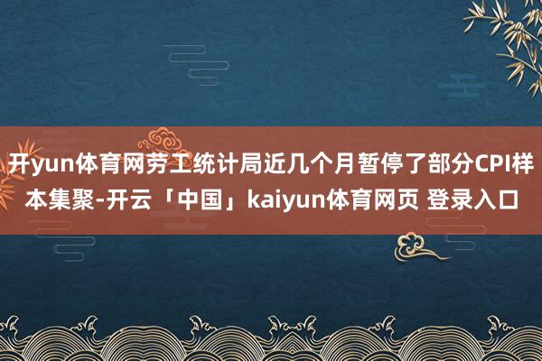 开yun体育网劳工统计局近几个月暂停了部分CPI样本集聚-开云「中国」kaiyun体育网页 登录入口