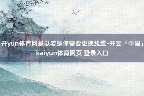 开yun体育网是以若是你需要更换线缆-开云「中国」kaiyun体育网页 登录入口