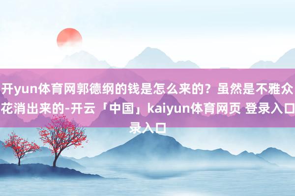 开yun体育网郭德纲的钱是怎么来的?虽然是不雅众花消出来的-开云「中国」kaiyun体育网页 登录入口