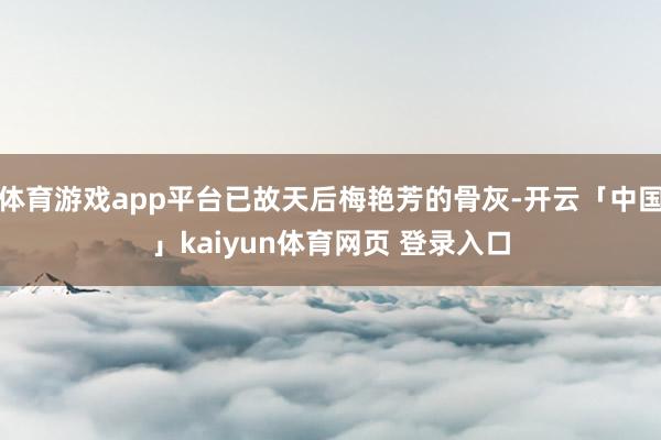 体育游戏app平台已故天后梅艳芳的骨灰-开云「中国」kaiyun体育网页 登录入口
